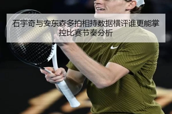 石宇奇与安东森多拍相持数据横评谁更能掌控比赛节奏分析