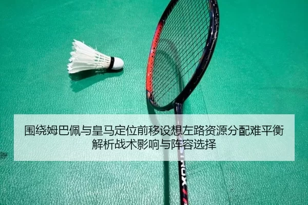 围绕姆巴佩与皇马定位前移设想左路资源分配难平衡解析战术影响与阵容选择